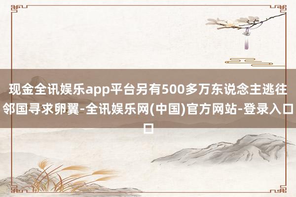 现金全讯娱乐app平台另有500多万东说念主逃往邻国寻求卵翼-全讯娱乐网(中国)官方网站-登录入口