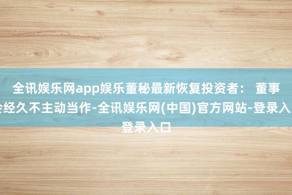 全讯娱乐网app娱乐董秘最新恢复投资者： 董事会经久不主动当作-全讯娱乐网(中国)官方网站-登录入口