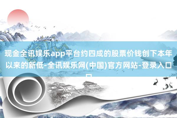 现金全讯娱乐app平台约四成的股票价钱创下本年以来的新低-全讯娱乐网(中国)官方网站-登录入口