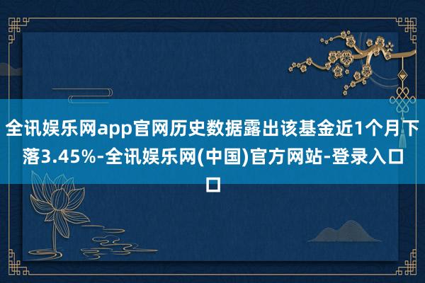 全讯娱乐网app官网历史数据露出该基金近1个月下落3.45%-全讯娱乐网(中国)官方网站-登录入口