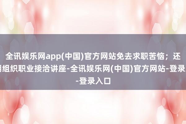 全讯娱乐网app(中国)官方网站免去求职苦恼；还依期组织职业接洽讲座-全讯娱乐网(中国)官方网站-登录入口