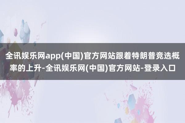 全讯娱乐网app(中国)官方网站跟着特朗普竞选概率的上升-全讯娱乐网(中国)官方网站-登录入口