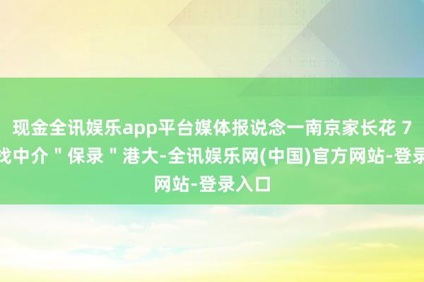 现金全讯娱乐app平台媒体报说念一南京家长花 70 万找中介＂保录＂港大-全讯娱乐网(中国)官方网站-登录入口