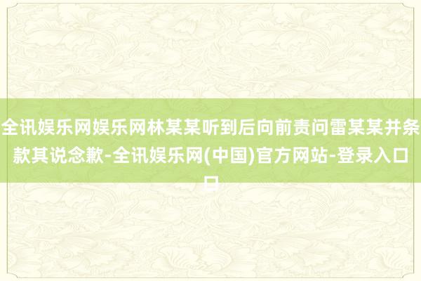 全讯娱乐网娱乐网林某某听到后向前责问雷某某并条款其说念歉-全讯娱乐网(中国)官方网站-登录入口