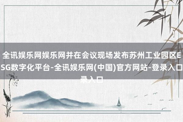 全讯娱乐网娱乐网并在会议现场发布苏州工业园区ESG数字化平台-全讯娱乐网(中国)官方网站-登录入口