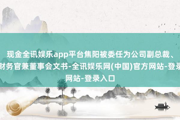 现金全讯娱乐app平台焦阳被委任为公司副总裁、首席财务官兼董事会文书-全讯娱乐网(中国)官方网站-登录入口