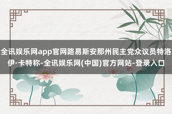 全讯娱乐网app官网路易斯安那州民主党众议员特洛伊·卡特称-全讯娱乐网(中国)官方网站-登录入口