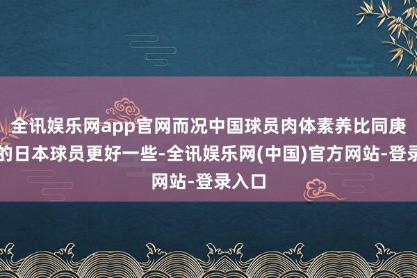 全讯娱乐网app官网而况中国球员肉体素养比同庚齿段的日本球员更好一些-全讯娱乐网(中国)官方网站-登录入口