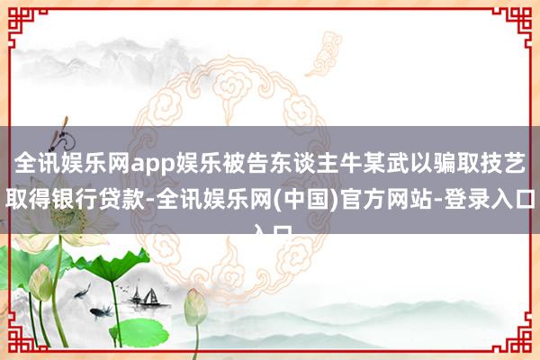 全讯娱乐网app娱乐被告东谈主牛某武以骗取技艺取得银行贷款-全讯娱乐网(中国)官方网站-登录入口