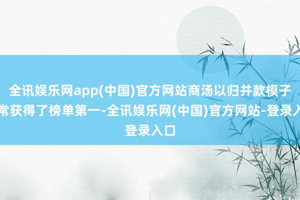 全讯娱乐网app(中国)官方网站商汤以归并款模子通常获得了榜单第一-全讯娱乐网(中国)官方网站-登录入口