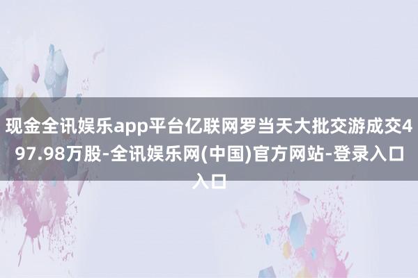 现金全讯娱乐app平台亿联网罗当天大批交游成交497.98万股-全讯娱乐网(中国)官方网站-登录入口